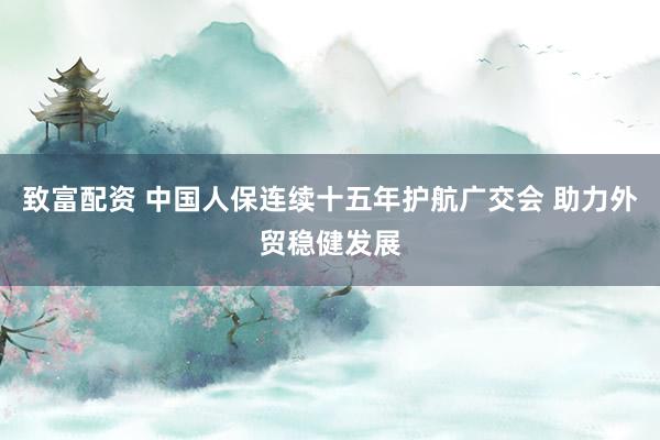 致富配资 中国人保连续十五年护航广交会 助力外贸稳健发展