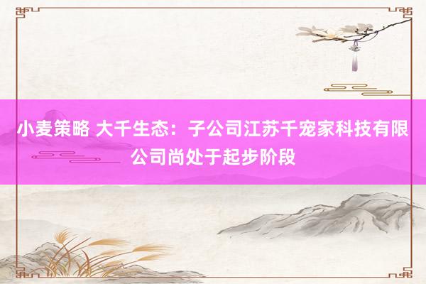 小麦策略 大千生态：子公司江苏千宠家科技有限公司尚处于起步阶段