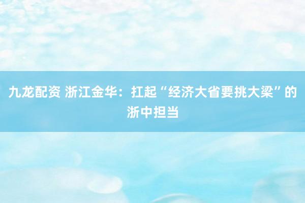 九龙配资 浙江金华：扛起“经济大省要挑大梁”的浙中担当