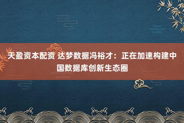 天盈资本配资 达梦数据冯裕才：正在加速构建中国数据库创新生态圈