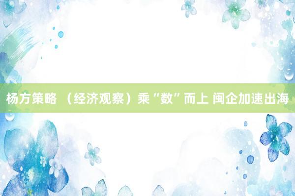 杨方策略 （经济观察）乘“数”而上 闽企加速出海
