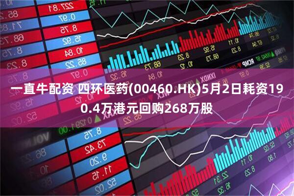 一直牛配资 四环医药(00460.HK)5月2日耗资190.4万港元回购268万股