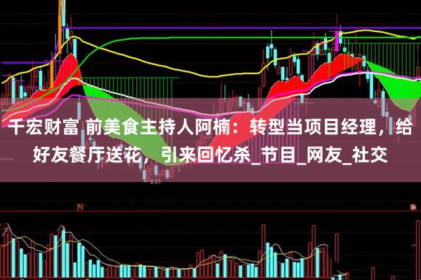 千宏财富 前美食主持人阿楠：转型当项目经理，给好友餐厅送花，引来回忆杀_节目_网友_社交