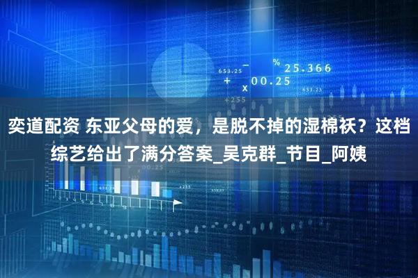 奕道配资 东亚父母的爱，是脱不掉的湿棉袄？这档综艺给出了满分答案_吴克群_节目_阿姨