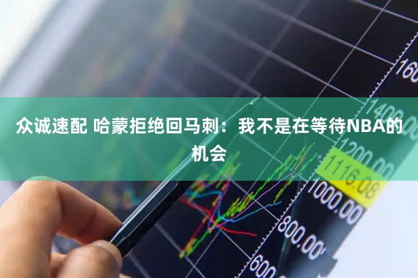 众诚速配 哈蒙拒绝回马刺：我不是在等待NBA的机会