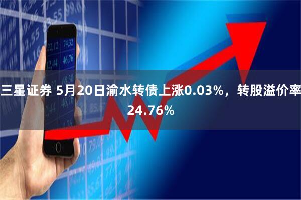 三星证券 5月20日渝水转债上涨0.03%，转股溢价率24.76%