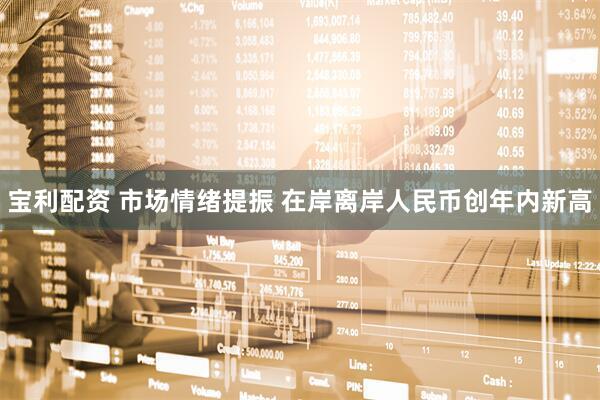 宝利配资 市场情绪提振 在岸离岸人民币创年内新高