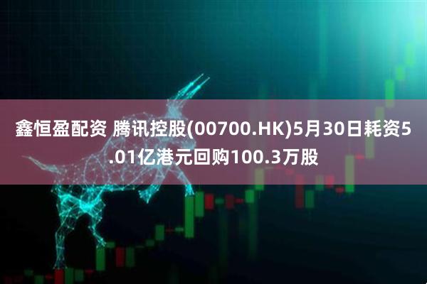 鑫恒盈配资 腾讯控股(00700.HK)5月30日耗资5.01亿港元回购100.3万股