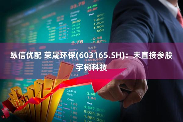 纵信优配 荣晟环保(603165.SH)：未直接参股宇树科技