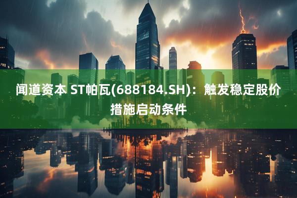 闻道资本 ST帕瓦(688184.SH)：触发稳定股价措施启动条件