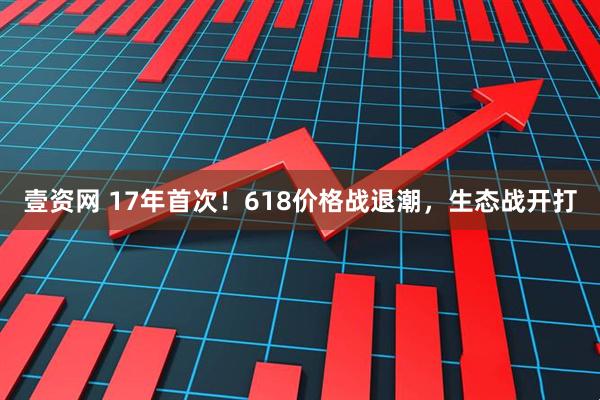 壹资网 17年首次！618价格战退潮，生态战开打