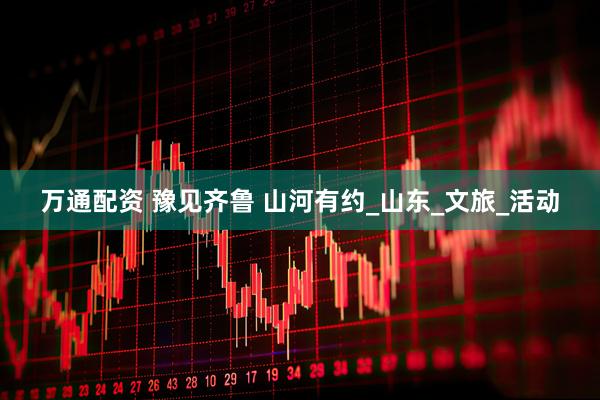 万通配资 豫见齐鲁 山河有约_山东_文旅_活动