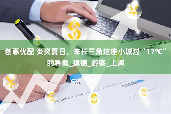 创惠优配 炎炎夏日，来长三角这座小城过“17℃”的暑假_建德_游客_上海