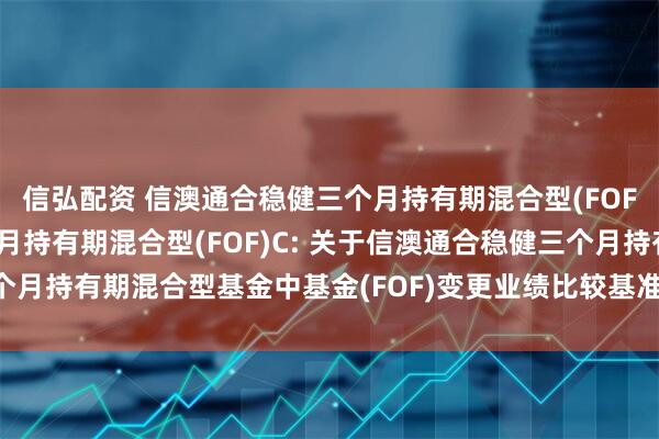 信弘配资 信澳通合稳健三个月持有期混合型(FOF)A,信澳通合稳健三个月持有期混合型(FOF)C: 关于信澳通合稳健三个月持有期混合型基金中基金(FOF)变更业绩比较基准并修改基金合同的公告