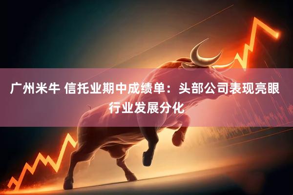 广州米牛 信托业期中成绩单：头部公司表现亮眼 行业发展分化