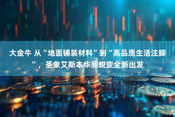 大金牛 从“地面铺装材料”到“高品质生活注脚”，圣象艾斯本华丽蜕变全新出发