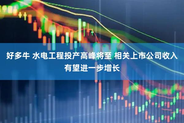 好多牛 水电工程投产高峰将至 相关上市公司收入有望进一步增长