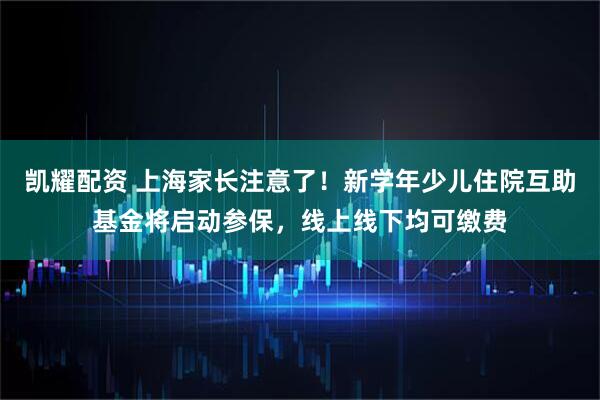 凯耀配资 上海家长注意了！新学年少儿住院互助基金将启动参保，线上线下均可缴费