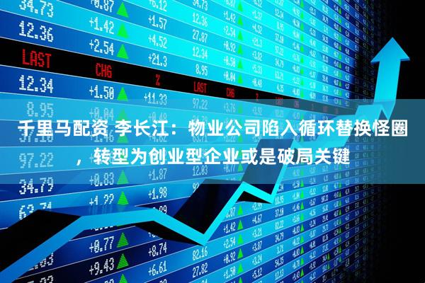 千里马配资 李长江：物业公司陷入循环替换怪圈，转型为创业型企业或是破局关键
