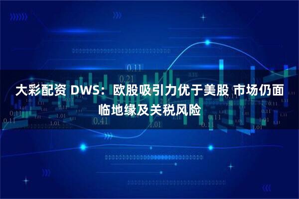 大彩配资 DWS：欧股吸引力优于美股 市场仍面临地缘及关税风险