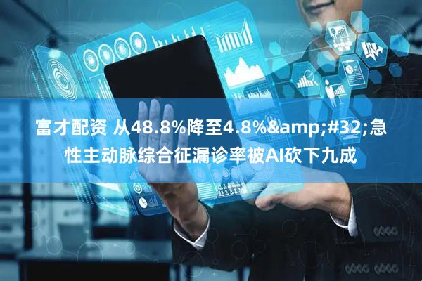 富才配资 从48.8%降至4.8%&#32;急性主动脉综合征漏诊率被AI砍下九成