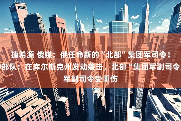 捷希源 俄媒：俄任命新的“北部”集团军司令！乌特种部队：在库尔斯克州发动袭击，北部“集团军副司令受重伤