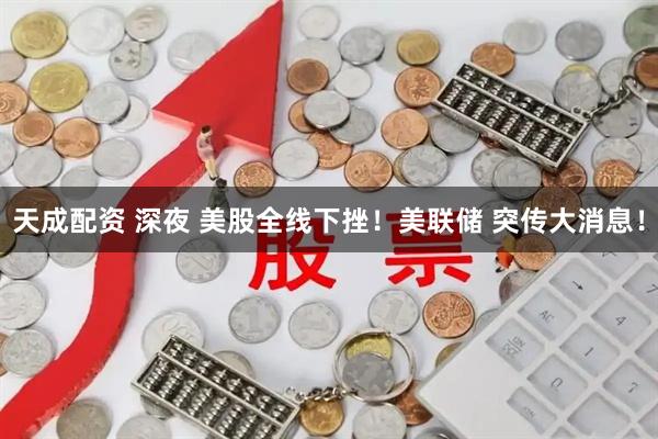 天成配资 深夜 美股全线下挫！美联储 突传大消息！