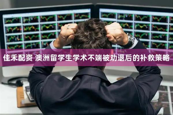 佳禾配资 澳洲留学生学术不端被劝退后的补救策略
