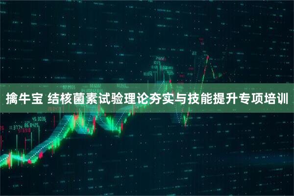 擒牛宝 结核菌素试验理论夯实与技能提升专项培训