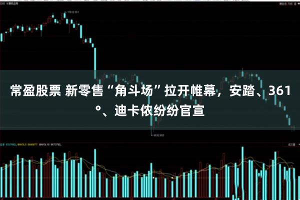 常盈股票 新零售“角斗场”拉开帷幕，安踏、361°、迪卡侬纷纷官宣