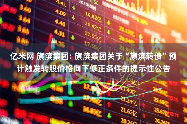 亿米网 旗滨集团: 旗滨集团关于“旗滨转债”预计触发转股价格向下修正条件的提示性公告
