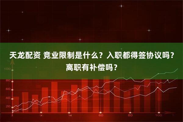 天龙配资 竞业限制是什么?入职都得签协议吗?离职有补偿吗?